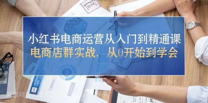 【第12283期】小红书电商运营从入门到精通课，电商店群实战，从0开始到学会