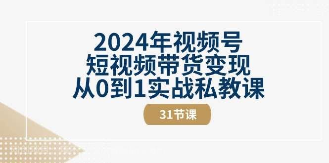 【第12286期】2024年视频号短视频带货变现从0到1实战私教课（30节视频课）