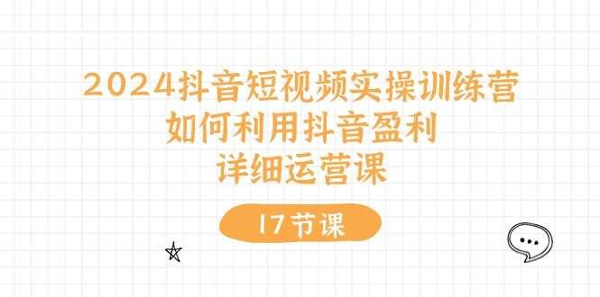 【第12306期】2024抖音短视频实操训练营：如何利用抖音盈利，详细运营课（27节视频课）