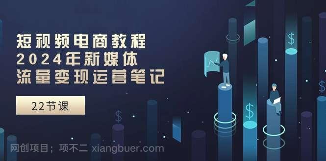 【第12309期】短视频电商教程：2024年新媒体流量变现运营笔记（25节课）