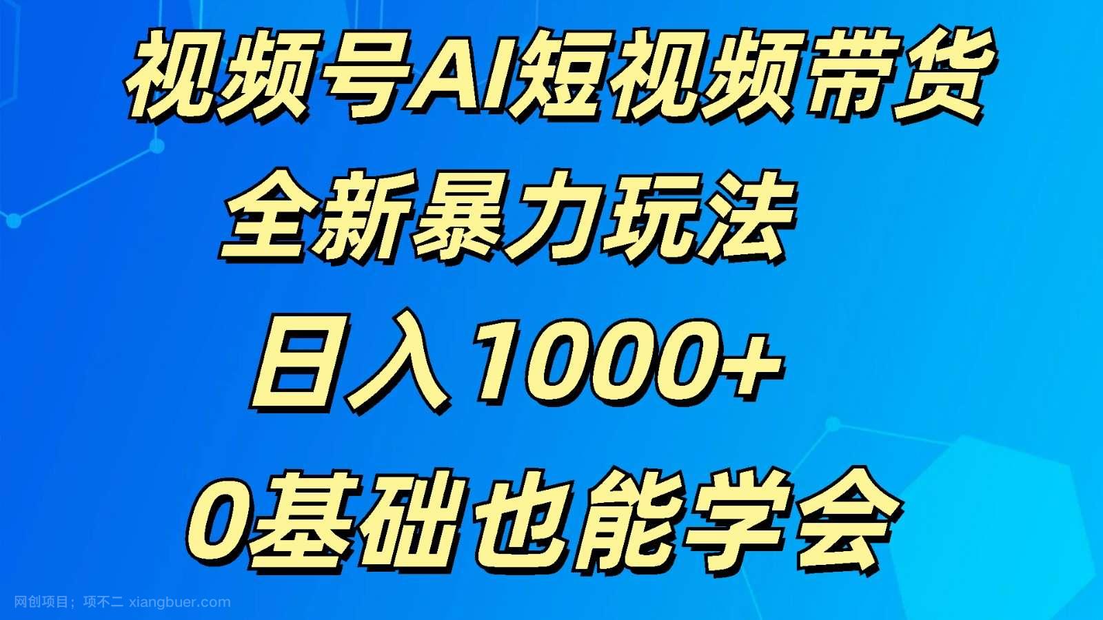 【第12378期】视频号AI短视频带货掘金计划全新暴力玩法 日入1000+ 0基础也能学会 