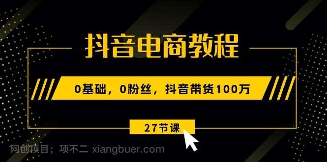 【第12385期】抖音电商教程：0基础，0粉丝，抖音带货100万（27节视频课）