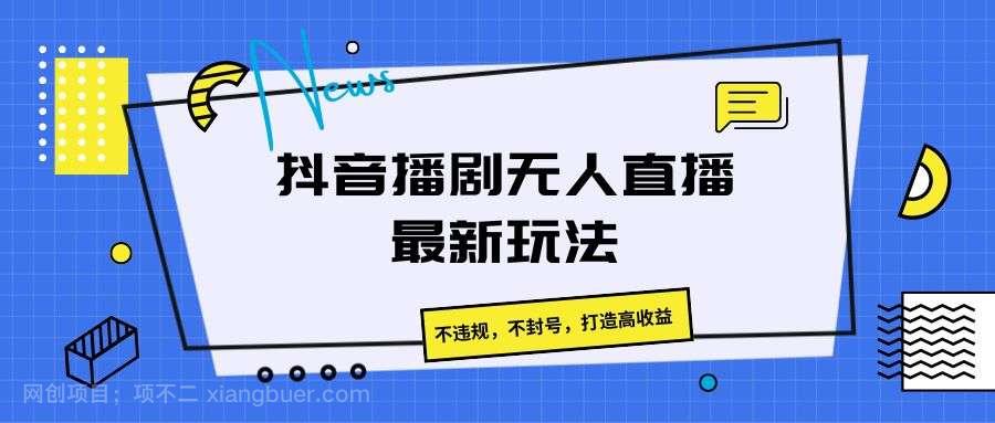 【第12435期】抖音播剧无人直播最新玩法，不违规，不封号，打造高收益