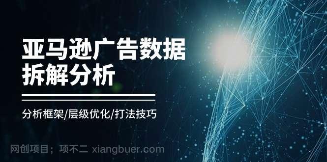 【第12465期】亚马逊广告数据拆解分析，分析框架/层级优化/打法技巧（8节课）