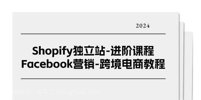 【第12469期】 Shopify独立站进阶课程-Facebook营销跨境电商教程（25节）