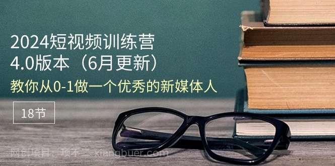 【第12477期】2024短视频训练营-6月4.0版本：教你从0-1做一个优秀的新媒体人（18节）