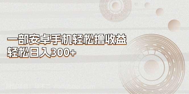 【第12490期】一部安卓手机轻松撸收益，轻松日入300+