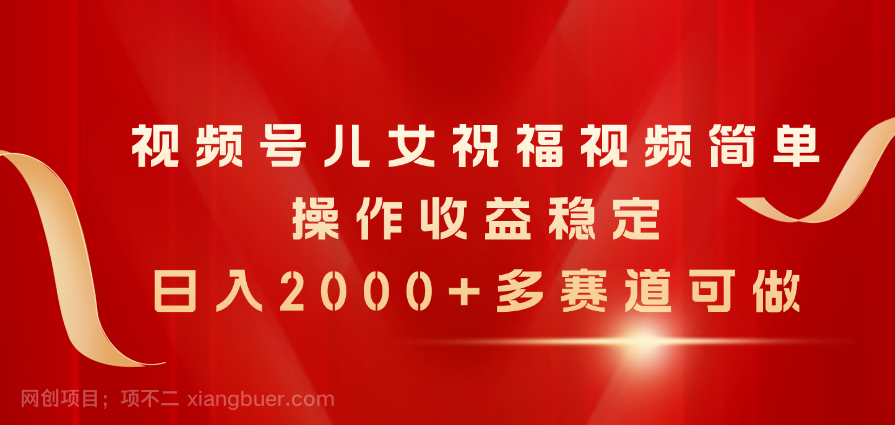 【第12518期】视频号儿女祝福视频，简单操作收益稳定，日入2000+，多赛道可做