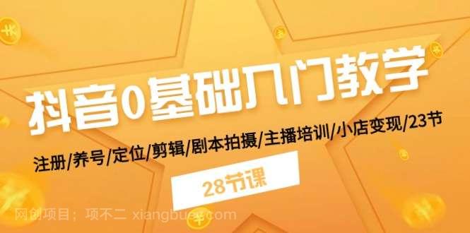 【第12539期】抖音0基础入门教学 注册/养号/定位/剪辑/剧本拍摄/主播培训/小店变现/28节