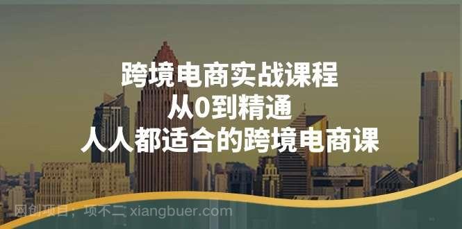 【第12668期】跨境电商实战课程：从0到精通，人人都适合的跨境电商课（14节课）