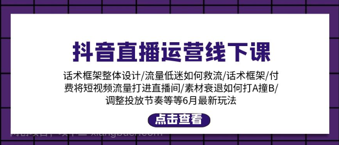 【第12700期】抖音直播运营线下课：话术框架/付费流量直播间/素材A撞B/等6月新玩法