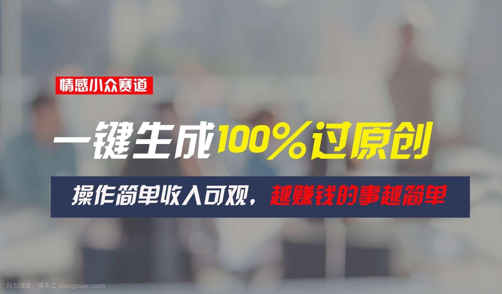 【第12709期】情感小众赛道，一键生成100%过原创，操作简单收入可观，越赚钱的事越简单