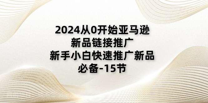 【第12716期】2024从0开始亚马逊新品链接推广，新手小白快速推广新品的必备（15节）