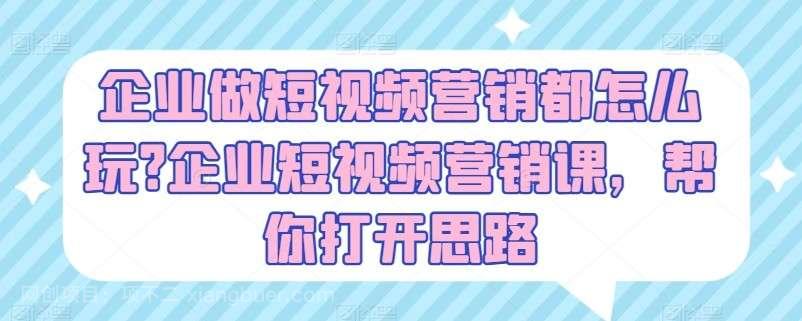 【第12740期】企业做短视频营销都怎么玩？企业短视频营销课，帮你打开思路