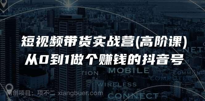 【第12741期】短视频带货实战营(高阶课)，从0到1做个赚钱的抖音号（17节课）