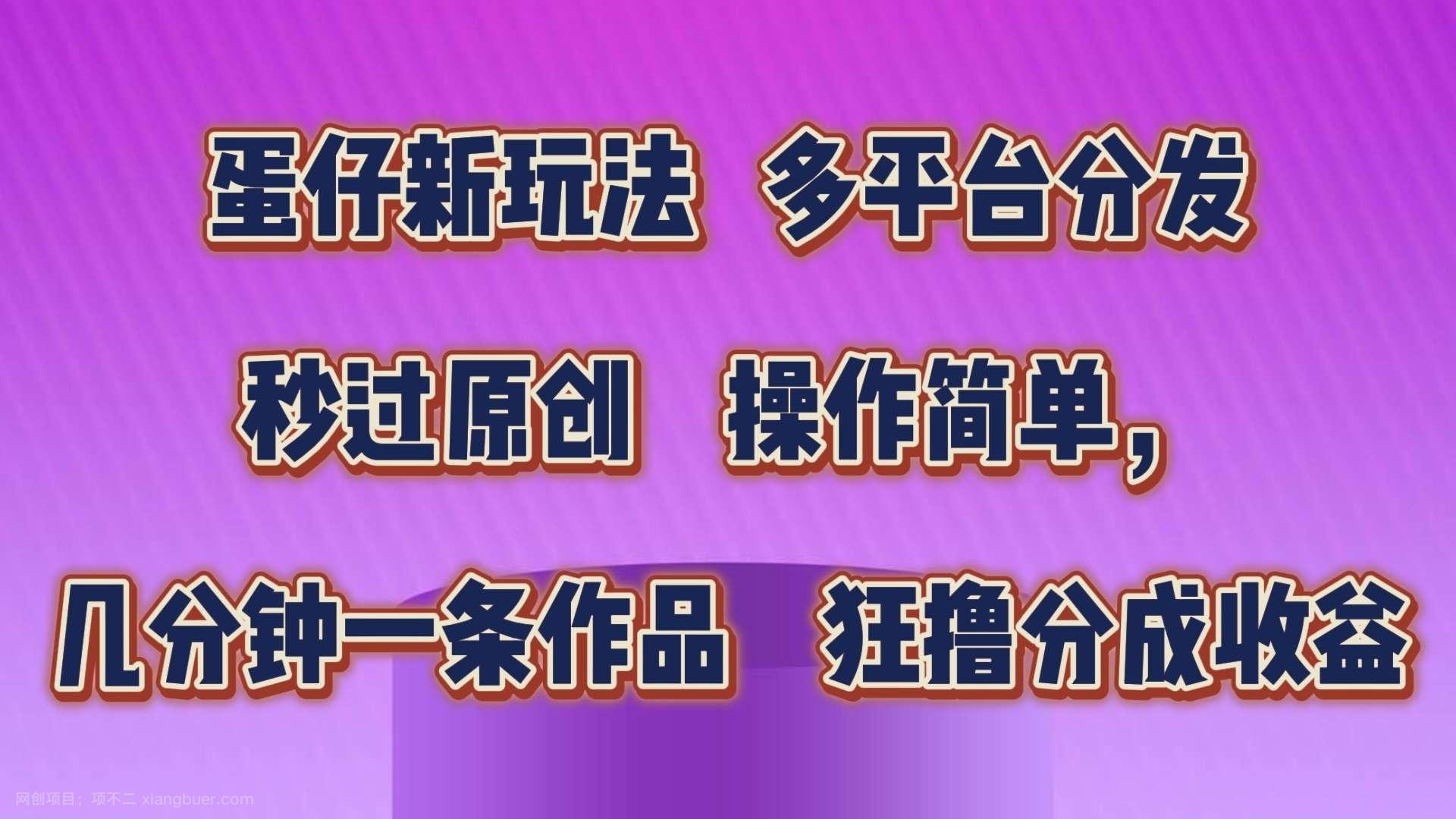 【第12745期】蛋仔新玩法，多平台分发，秒过原创，操作简单，几分钟一条作品，狂撸分成收益