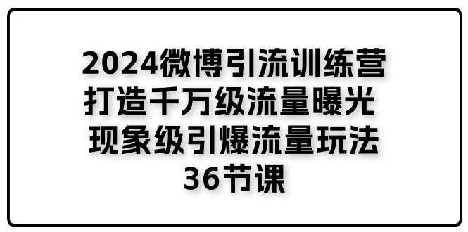 【第12784期】2024微博引流训练营「打造千万级流量曝光 现象级引爆流量玩法」36节课