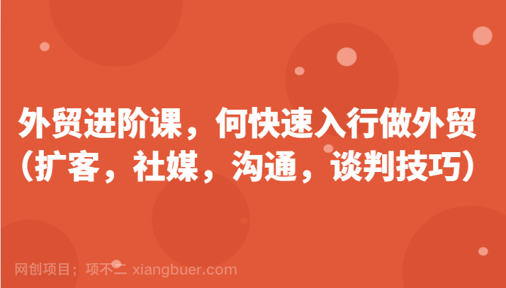 【第12790期】外贸进阶课，帮助你了解如何快速入行做外贸（扩客，社媒，沟通，谈判技巧）更新