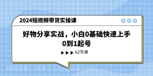 【第12812期】2024短视频带货实操课，好物分享实战，小白0基础快速上手，0到1起号