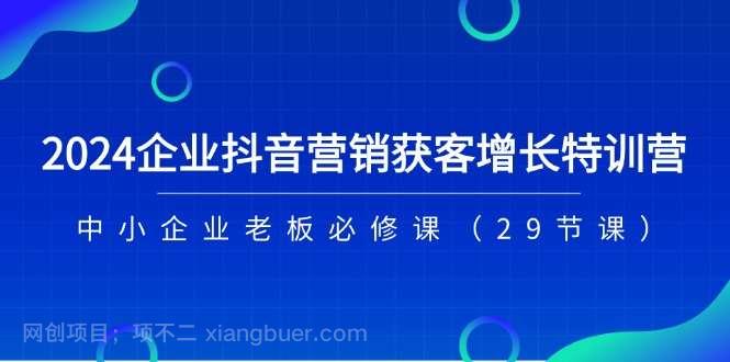 【第12795期】2024企业抖音营销获客增长特训营，中小企业老板必修课（29节课）