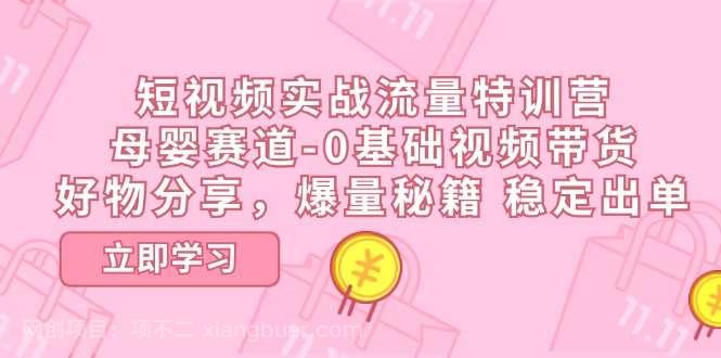 【第12801期】短视频实战流量特训营，母婴赛道-0基础带货，好物分享，爆量秘籍 稳定出单