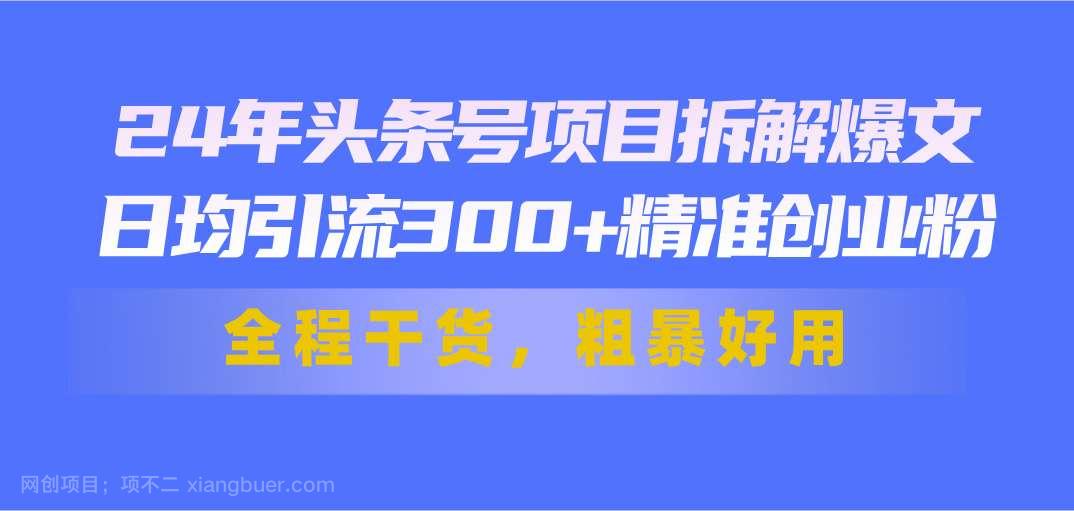 【第12827期】24年头条号项目拆解爆文，日均引流300+精准创业粉，全程干货，粗暴好用