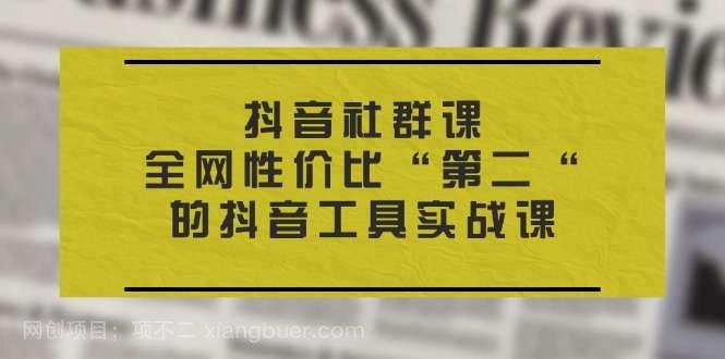 【第12840期】抖音社群课，全网性价比“第二“的抖音工具实战课