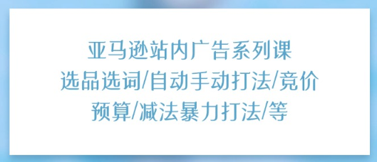 【第12861期】亚马逊站内广告系列课：选品选词/自动手动打法/竞价预算/减法暴力打法/等