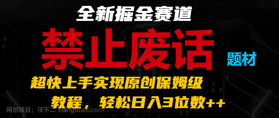 【第12853期】全新掘金赛道 禁止废话题材，超快上手实现原创保姆级教程，轻松日入3位数++