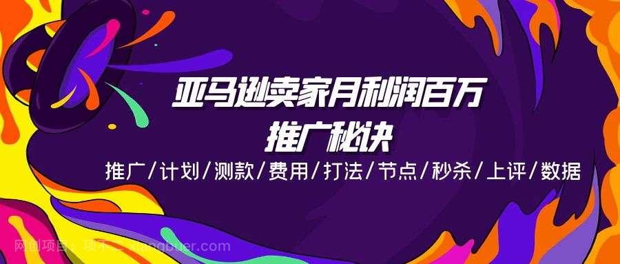 【第12984期】亚马逊卖家月利润百万的推广秘诀，推广/计划/测款/费用/打法/节点/秒杀/上评/数据