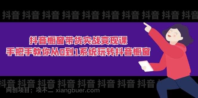 【第12988期】抖音橱窗带货实战变现课：手把手教你从0到1系统玩转抖音橱窗（11节）