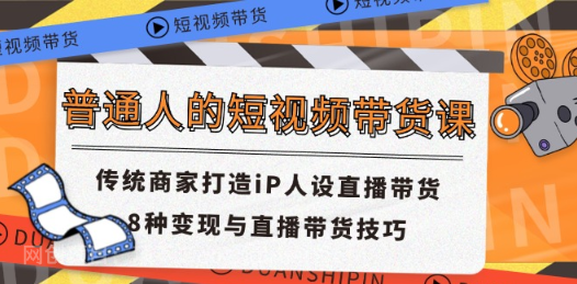 【第12340期】普通人的短视频带货课 传统商家打造iP人设直播带货 8种变现与直播带货技巧