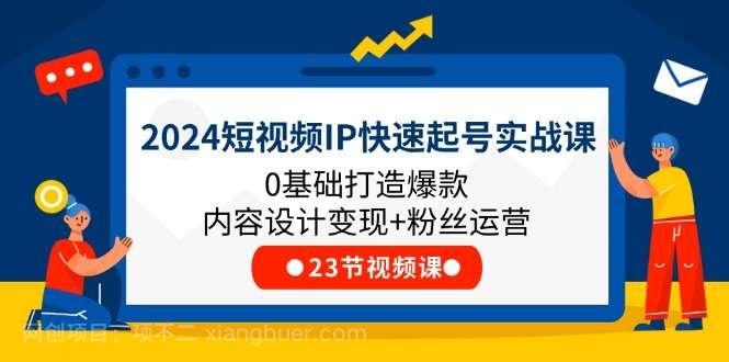 【第12324期】2024短视频IP快速起号实战课，0基础打造爆款内容设计变现+粉丝运营(23节) 