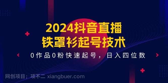 【第12325期】2024抖音直播铁罩衫起号技术，0作品0粉快速起号，日入四位数（14节课）