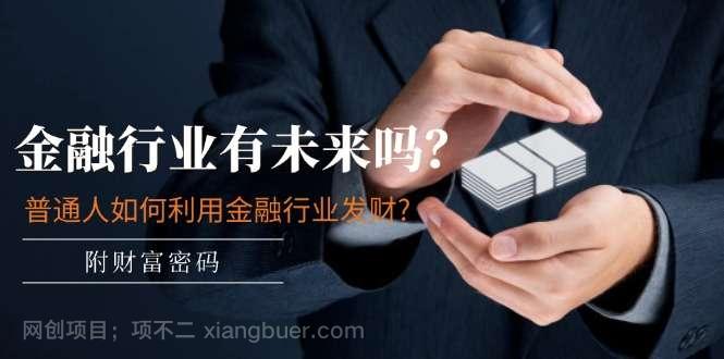 【第12329期】公众号付费文章：金融行业有未来吗？普通人如何利用金融行业发财?(附财富密码) 