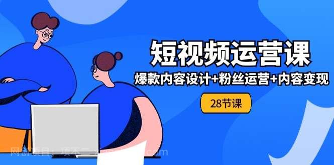  【第12334期】0基础学习短视频运营全套实战课，爆款内容设计+粉丝运营+内容变现(28节)