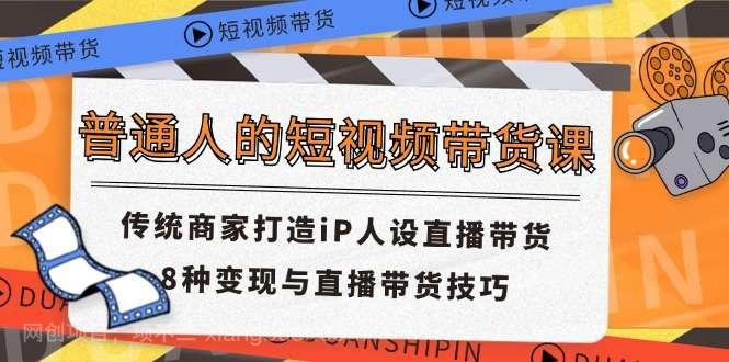  【第12653期】普通人的短视频带货课 传统商家打造iP人设直播带货 8种变现与直播带货技巧