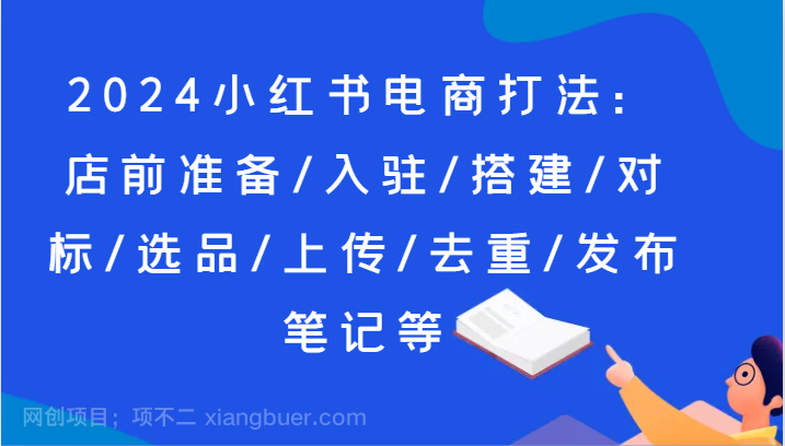 【第12655期】2024小红书电商打法：店前准备/入驻/搭建/对标/选品/上传/去重/发布笔记等