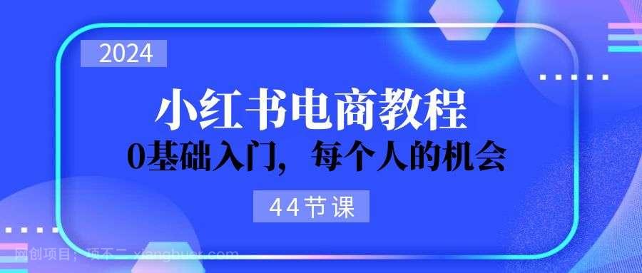 【第12658期】2024从0-1学习小红书电商，0基础入门，每个人的机会（45节）