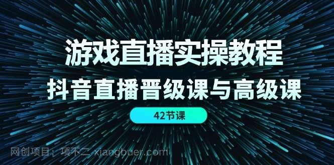 【第12709期】游戏直播实操教程，抖音直播晋级课与高级课（42节）