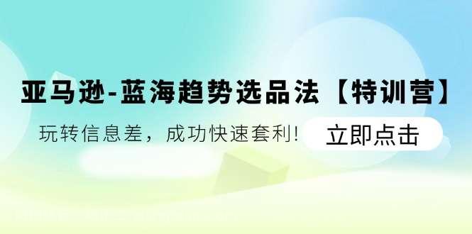 【第12712期】亚马逊蓝海趋势选品法【特训营】：玩转信息差，成功快速套利