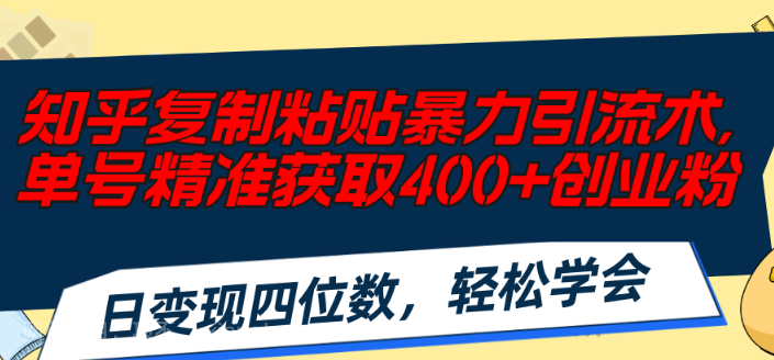 【第12796期】知乎复制粘贴暴力引流术，单号精准获取400+创业粉，日变现四位数