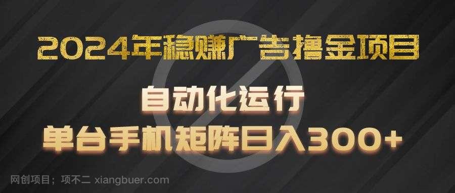 【第12774期】2024年稳赚广告撸金项目，全程自动化运行，单台手机就可以矩阵操作，日入300+ 