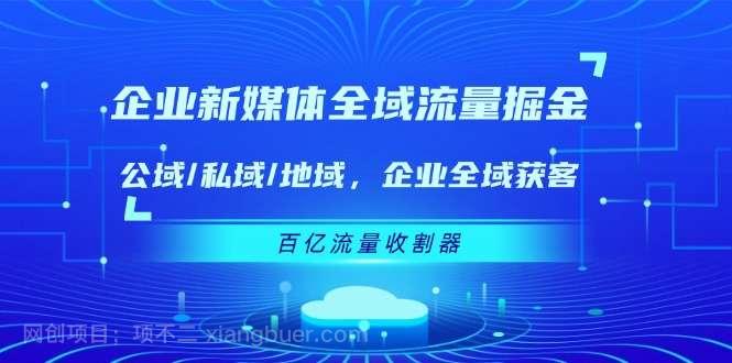 【第12778期】企业新媒体全域流量掘金：公域/私域/地域 企业全域获客 百亿流量收割器