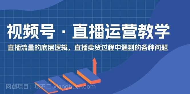 【第12787期】视频号直播运营教学：直播流量的底层逻辑，直播卖货过程中遇到的各种问题