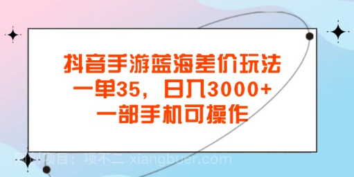 【第12814期】抖音手游蓝海差价玩法，一单35，日入3000+，一部手机可操作