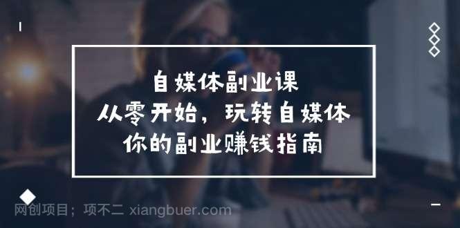 【第12825期】自媒体副业课，从0开始，玩转自媒体—你的副业赚钱指南（58节课）