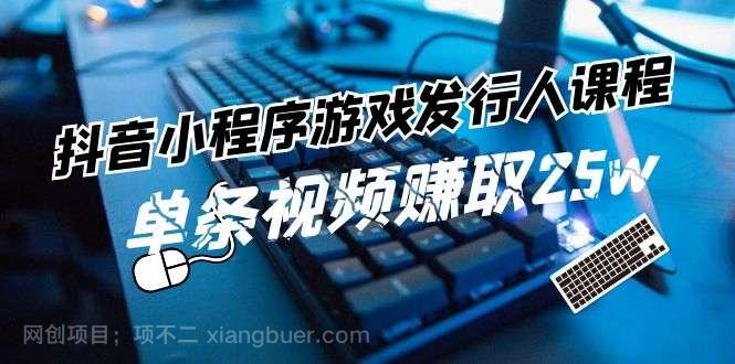 【第12848期】抖音小程序游戏发行人课程：带你玩转游戏任务变现，单条视频赚取25w