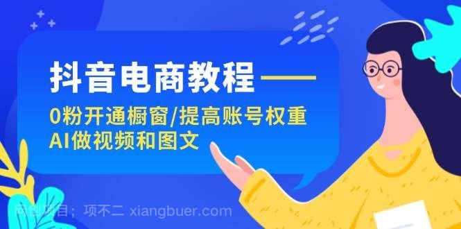 【第12865期】抖音电商教程：0粉开通橱窗/提高账号权重/AI做视频和图文