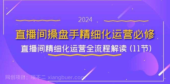 【第12869期】直播间操盘手精细化运营必修，直播间精细化运营全流程解读 (11节) 